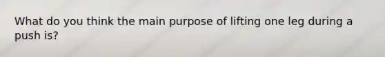 What do you think the main purpose of lifting one leg during a push is?