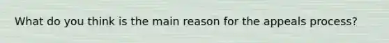 What do you think is the main reason for the appeals process?