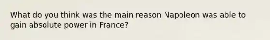 What do you think was the main reason Napoleon was able to gain absolute power in France?