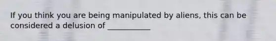 If you think you are being manipulated by aliens, this can be considered a delusion of ___________