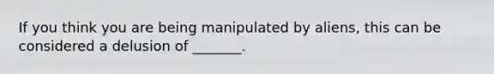 If you think you are being manipulated by aliens, this can be considered a delusion of _______.