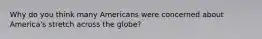 Why do you think many Americans were concerned about America's stretch across the globe?