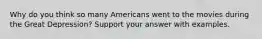 Why do you think so many Americans went to the movies during the Great Depression? Support your answer with examples.