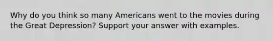 Why do you think so many Americans went to the movies during the Great Depression? Support your answer with examples.