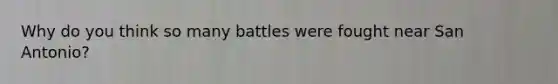 Why do you think so many battles were fought near San Antonio?