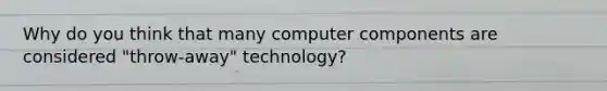 Why do you think that many computer components are considered "throw-away" technology?