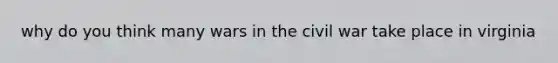 why do you think many wars in the civil war take place in virginia
