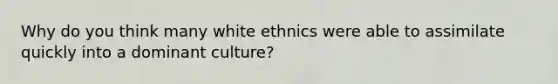 Why do you think many white ethnics were able to assimilate quickly into a dominant culture?