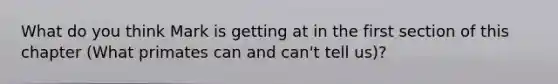 What do you think Mark is getting at in the first section of this chapter (What primates can and can't tell us)?