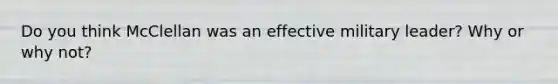 Do you think McClellan was an effective military leader? Why or why not?