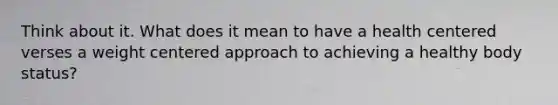 Think about it. What does it mean to have a health centered verses a weight centered approach to achieving a healthy body status?