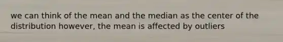 we can think of the mean and the median as the center of the distribution however, the mean is affected by outliers