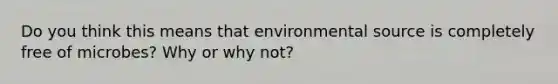 Do you think this means that environmental source is completely free of microbes? Why or why not?