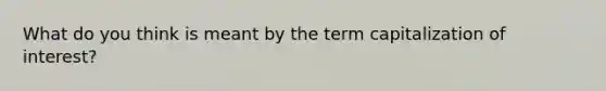 What do you think is meant by the term capitalization of interest?