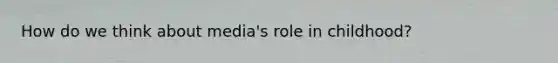 How do we think about media's role in childhood?
