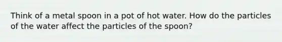 Think of a metal spoon in a pot of hot water. How do the particles of the water affect the particles of the spoon?