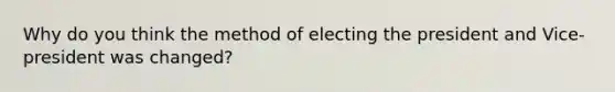 Why do you think the method of electing the president and Vice-president was changed?