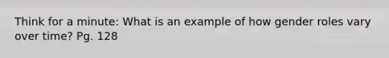 Think for a minute: What is an example of how gender roles vary over time? Pg. 128