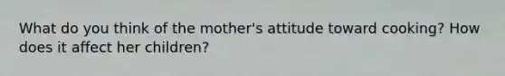 What do you think of the mother's attitude toward cooking? How does it affect her children?