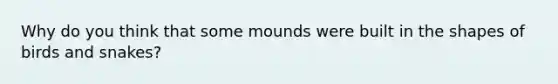 Why do you think that some mounds were built in the shapes of birds and snakes?