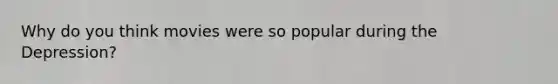 Why do you think movies were so popular during the Depression?