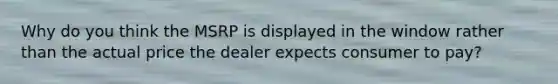 Why do you think the MSRP is displayed in the window rather than the actual price the dealer expects consumer to pay?