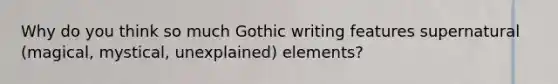 Why do you think so much Gothic writing features supernatural (magical, mystical, unexplained) elements?