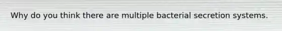 Why do you think there are multiple bacterial secretion systems.