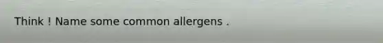 Think ! Name some common allergens .