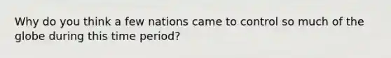 Why do you think a few nations came to control so much of the globe during this time period?