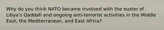 Why do you think NATO became involved with the ouster of Libya's Qaddafi and ongoing anti-terrorist activities in the Middle East, the Mediterranean, and East Africa?