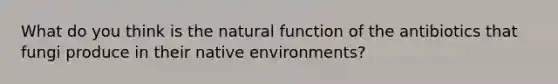 What do you think is the natural function of the antibiotics that fungi produce in their native environments?