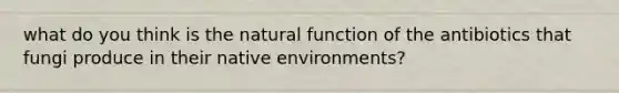 what do you think is the natural function of the antibiotics that fungi produce in their native environments?