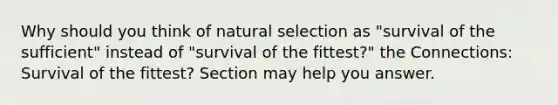 Why should you think of natural selection as "survival of the sufficient" instead of "survival of the fittest?" the Connections: Survival of the fittest? Section may help you answer.