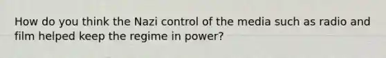 How do you think the Nazi control of the media such as radio and film helped keep the regime in power?