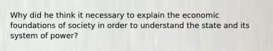 Why did he think it necessary to explain the economic foundations of society in order to understand the state and its system of power?