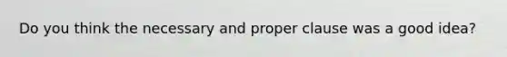 Do you think the necessary and proper clause was a good idea?