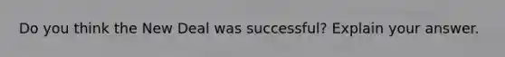 Do you think the New Deal was successful? Explain your answer.