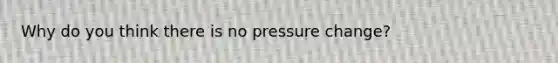 Why do you think there is no pressure change?