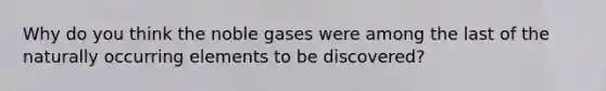 Why do you think the noble gases were among the last of the naturally occurring elements to be discovered?