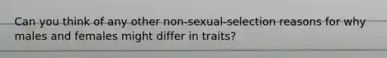 Can you think of any other non-sexual-selection reasons for why males and females might differ in traits?