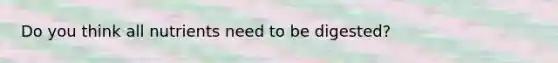Do you think all nutrients need to be digested?