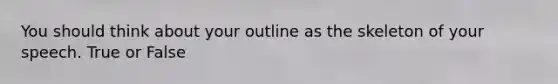 You should think about your outline as the skeleton of your speech. True or False