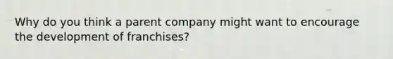 Why do you think a parent company might want to encourage the development of franchises?