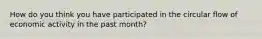 How do you think you have participated in the circular flow of economic activity in the past month?