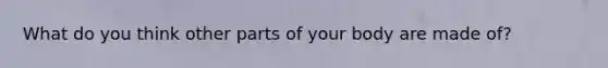 What do you think other parts of your body are made of?