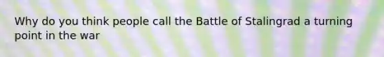 Why do you think people call the Battle of Stalingrad a turning point in the war