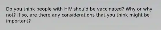 Do you think people with HIV should be vaccinated? Why or why not? If so, are there any considerations that you think might be important?