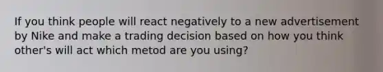 If you think people will react negatively to a new advertisement by Nike and make a trading decision based on how you think other's will act which metod are you using?