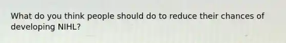 What do you think people should do to reduce their chances of developing NIHL?